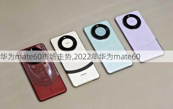 华为mate60市场走势,2022年华为mate60