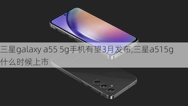 三星galaxy a55 5g手机有望3月发布,三星a515g什么时候上市