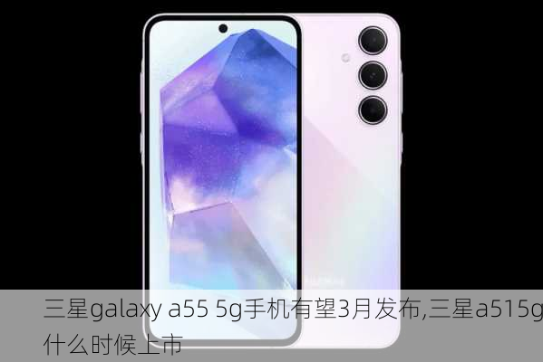 三星galaxy a55 5g手机有望3月发布,三星a515g什么时候上市