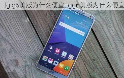 lg g6美版为什么便宜,lgg6美版为什么便宜