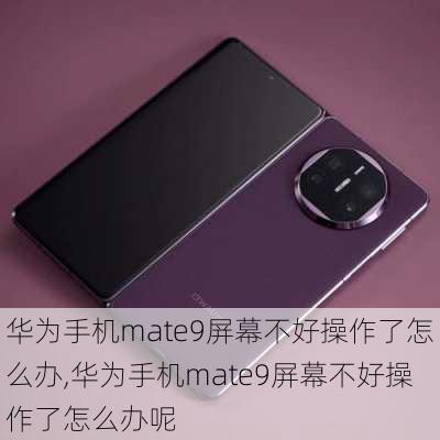 华为手机mate9屏幕不好操作了怎么办,华为手机mate9屏幕不好操作了怎么办呢