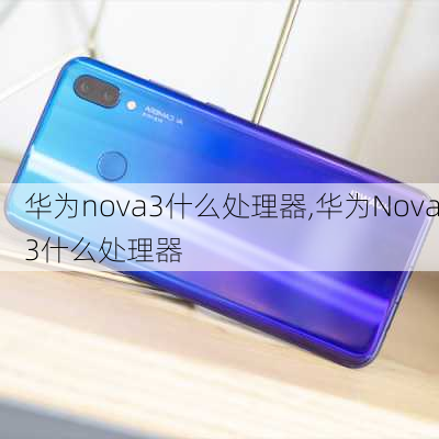 华为nova3什么处理器,华为Nova3什么处理器