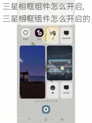三星相框组件怎么开启,三星相框组件怎么开启的