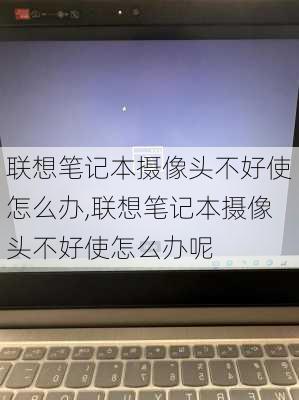 联想笔记本摄像头不好使怎么办,联想笔记本摄像头不好使怎么办呢