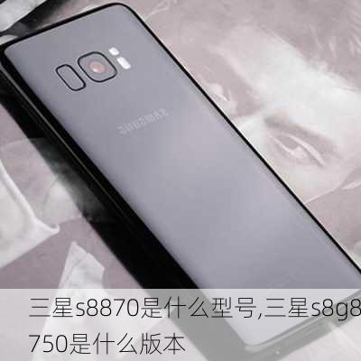 三星s8870是什么型号,三星s8g8750是什么版本