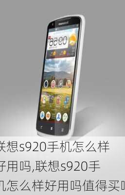 联想s920手机怎么样好用吗,联想s920手机怎么样好用吗值得买吗