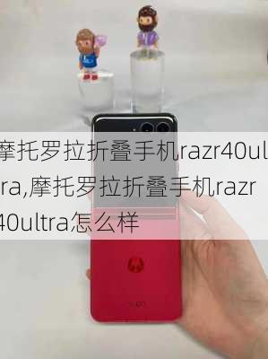 摩托罗拉折叠手机razr40ultra,摩托罗拉折叠手机razr40ultra怎么样