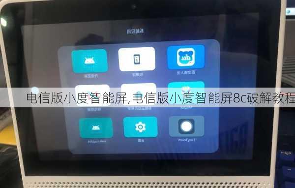 电信版小度智能屏,电信版小度智能屏8c破解教程