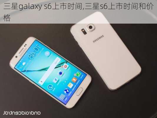 三星galaxy s6上市时间,三星s6上市时间和价格