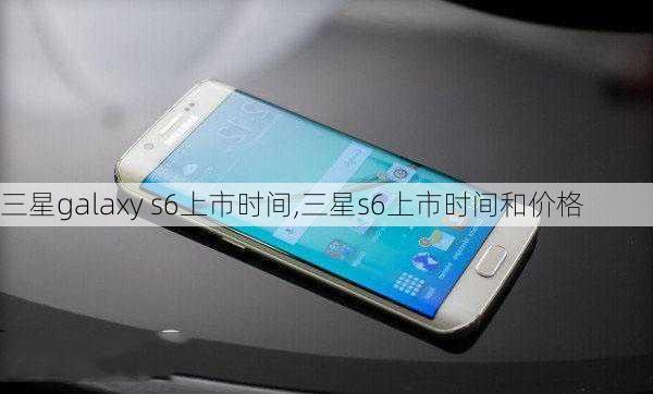 三星galaxy s6上市时间,三星s6上市时间和价格