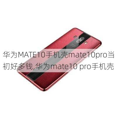 华为MATE10手机壳mate10pro当初好多钱,华为mate10 pro手机壳