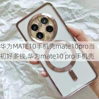 华为MATE10手机壳mate10pro当初好多钱,华为mate10 pro手机壳