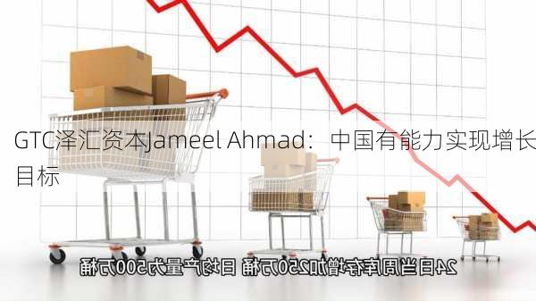 GTC泽汇资本Jameel Ahmad：中国有能力实现增长目标