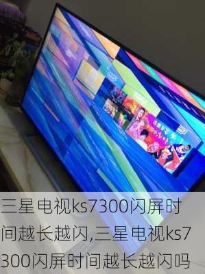 三星电视ks7300闪屏时间越长越闪,三星电视ks7300闪屏时间越长越闪吗