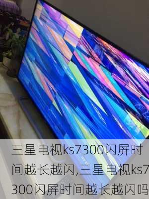 三星电视ks7300闪屏时间越长越闪,三星电视ks7300闪屏时间越长越闪吗