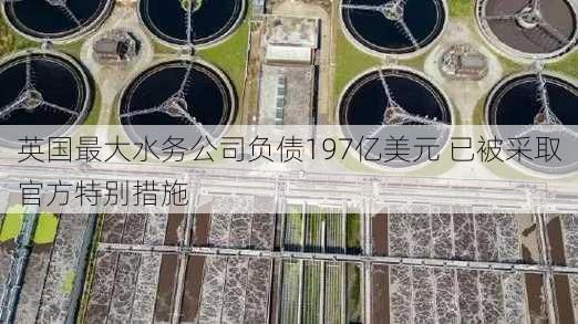 英国最大水务公司负债197亿美元 已被采取官方特别措施