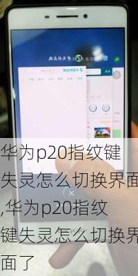 华为p20指纹键失灵怎么切换界面,华为p20指纹键失灵怎么切换界面了