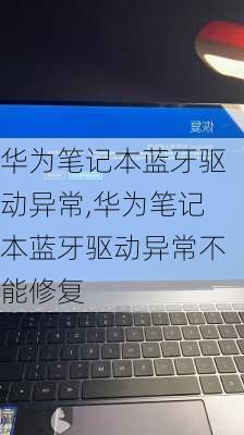 华为笔记本蓝牙驱动异常,华为笔记本蓝牙驱动异常不能修复