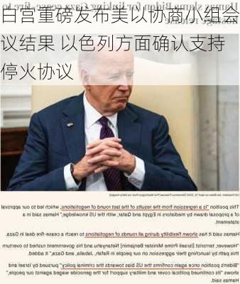 白宫重磅发布美以协商小组会议结果 以色列方面确认支持停火协议