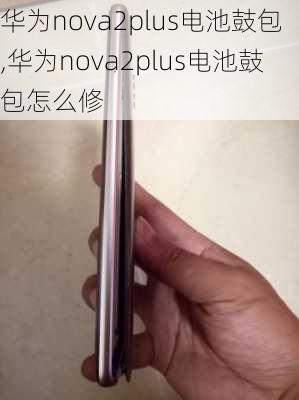 华为nova2plus电池鼓包,华为nova2plus电池鼓包怎么修