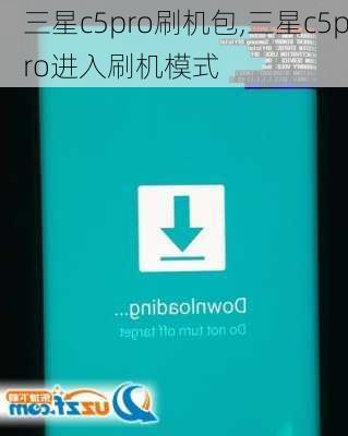 三星c5pro刷机包,三星c5pro进入刷机模式