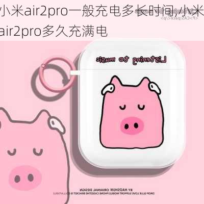 小米air2pro一般充电多长时间,小米air2pro多久充满电