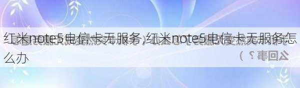 红米note5电信卡无服务,红米note5电信卡无服务怎么办