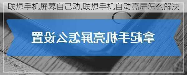 联想手机屏幕自己动,联想手机自动亮屏怎么解决