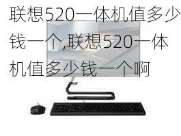 联想520一体机值多少钱一个,联想520一体机值多少钱一个啊