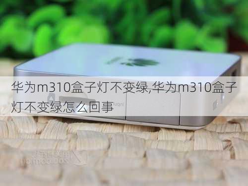 华为m310盒子灯不变绿,华为m310盒子灯不变绿怎么回事