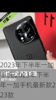 2023年下半年一加手机,2023年下半年一加手机最新款2023款