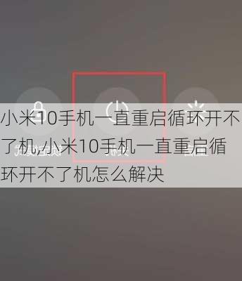 小米10手机一直重启循环开不了机,小米10手机一直重启循环开不了机怎么解决