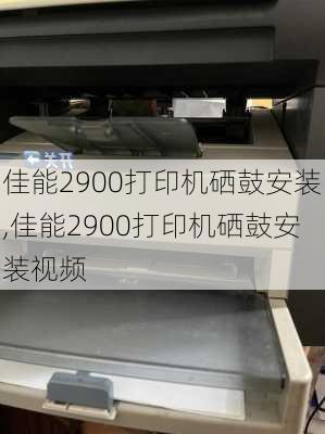 佳能2900打印机硒鼓安装,佳能2900打印机硒鼓安装视频