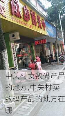 中关村卖数码产品的地方,中关村卖数码产品的地方在哪