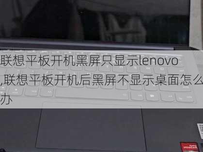 联想平板开机黑屏只显示lenovo,联想平板开机后黑屏不显示桌面怎么办