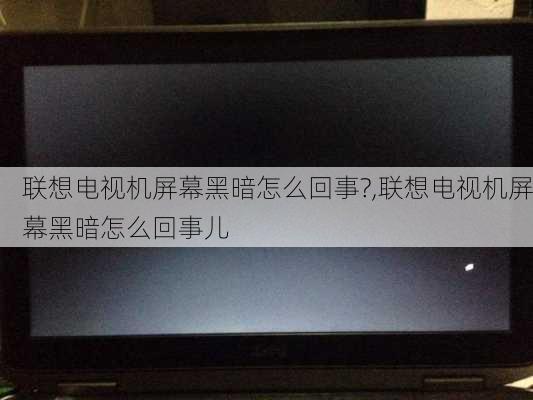 联想电视机屏幕黑暗怎么回事?,联想电视机屏幕黑暗怎么回事儿