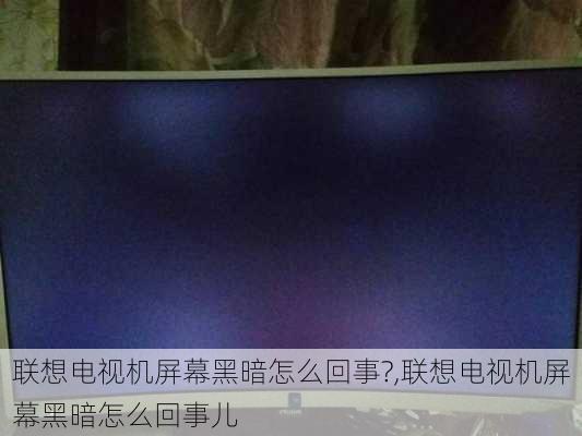 联想电视机屏幕黑暗怎么回事?,联想电视机屏幕黑暗怎么回事儿