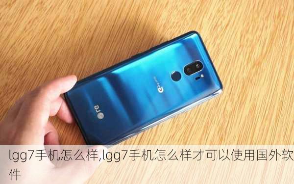 lgg7手机怎么样,lgg7手机怎么样才可以使用国外软件