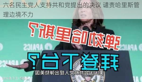 六名民主党人支持共和党提出的决议 谴责哈里斯管理边境不力