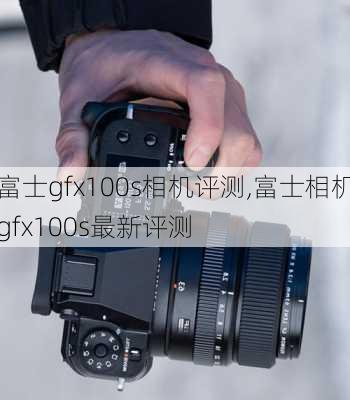 富士gfx100s相机评测,富士相机gfx100s最新评测