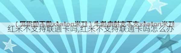 红米不支持联通卡吗,红米不支持联通卡吗怎么办