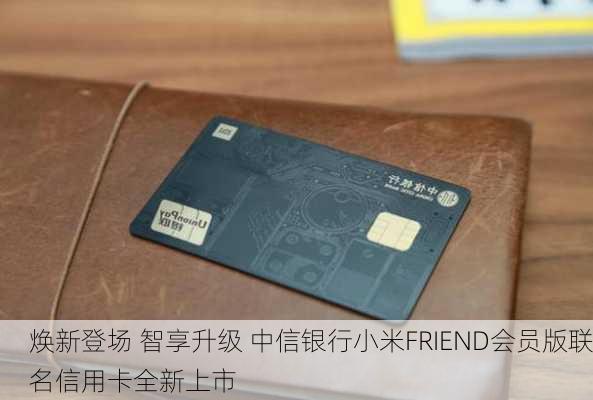 焕新登场 智享升级 中信银行小米FRIEND会员版联名信用卡全新上市