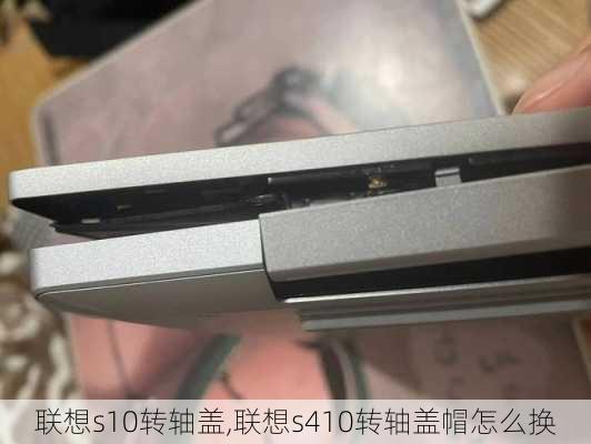 联想s10转轴盖,联想s410转轴盖帽怎么换