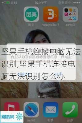 坚果手机连接电脑无法识别,坚果手机连接电脑无法识别怎么办