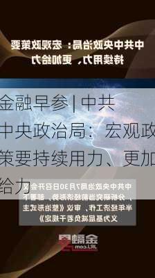 金融早参 | 中共中央政治局：宏观政策要持续用力、更加给力