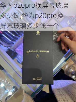 华为p20pro换屏幕玻璃多少钱,华为p20pro换屏幕玻璃多少钱一个