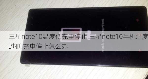 三星note10温度低充电停止,三星note10手机温度过低 充电停止怎么办