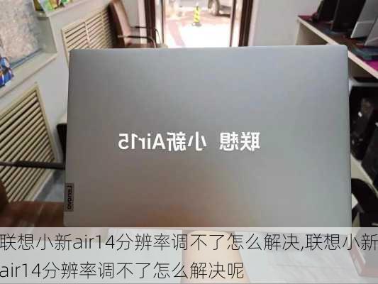 联想小新air14分辨率调不了怎么解决,联想小新air14分辨率调不了怎么解决呢