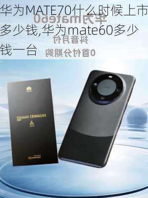 华为MATE70什么时候上市多少钱,华为mate60多少钱一台