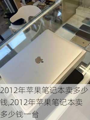 2012年苹果笔记本卖多少钱,2012年苹果笔记本卖多少钱一台